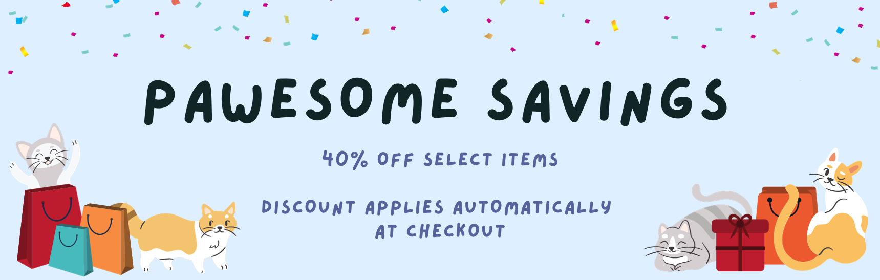 PAWESOME SAVINGS - 40% OFF SELECT ITEMS. Discount applies automatically at checkout!